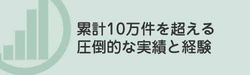 累計10万件を超える圧倒的な実績と経験