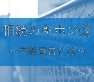 相続のキホン③~失踪宣告とは~